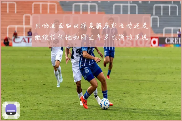 利物浦面临抉择是解雇斯洛特还是继续信任他如同当年罗杰斯的困境