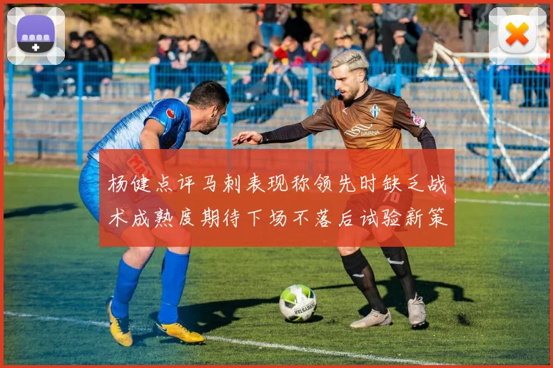 杨健点评马刺表现称领先时缺乏战术成熟度期待下场不落后试验新策略