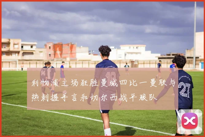 利物浦主场狂胜曼城四比一曼联与热刺握手言和切尔西战平狼队