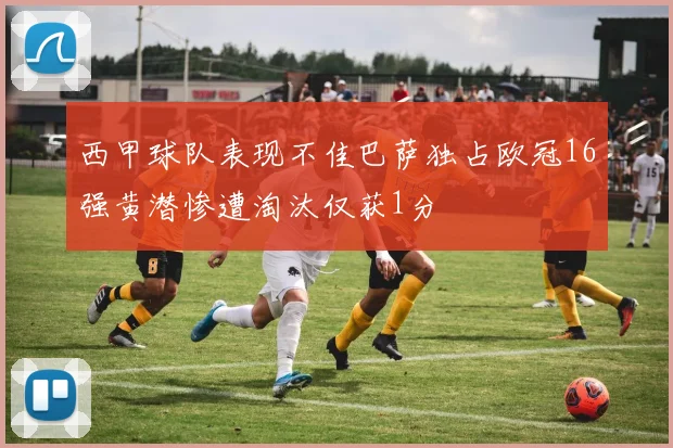 西甲球队表现不佳巴萨独占欧冠16强黄潜惨遭淘汰仅获1分