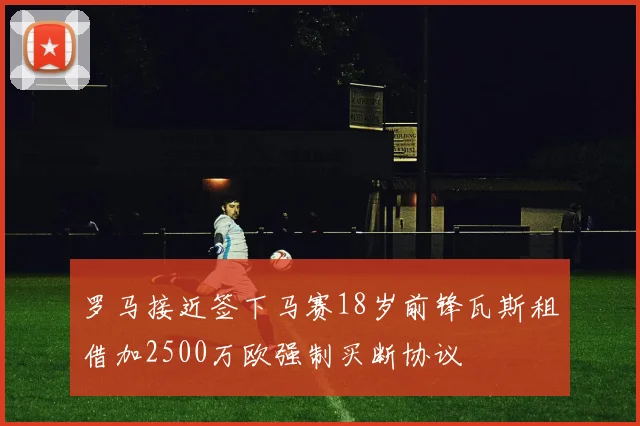罗马接近签下马赛18岁前锋瓦斯租借加2500万欧强制买断协议