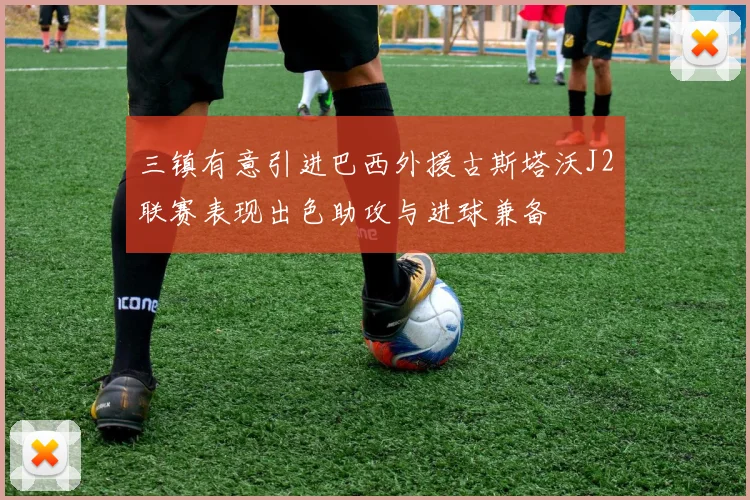 三镇有意引进巴西外援古斯塔沃J2联赛表现出色助攻与进球兼备