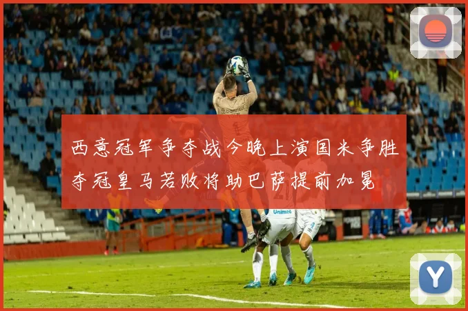 西意冠军争夺战今晚上演国米争胜夺冠皇马若败将助巴萨提前加冕