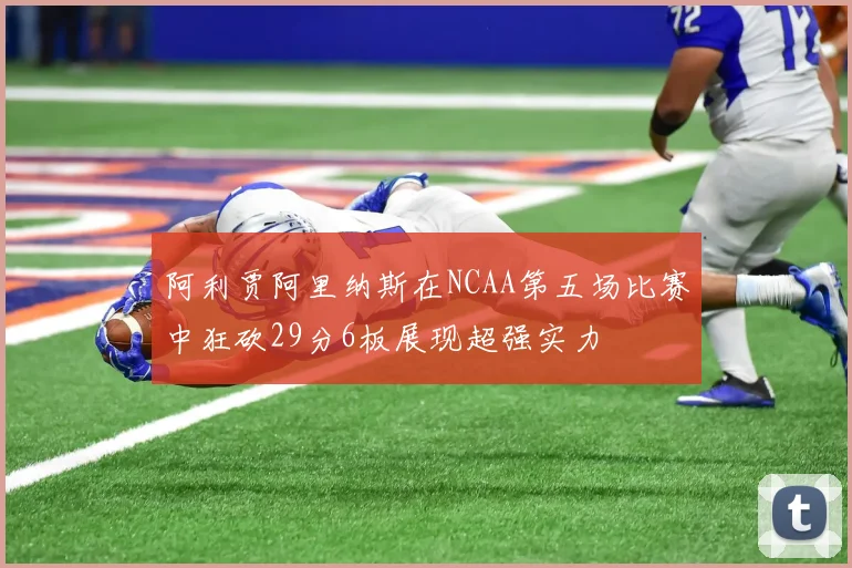 阿利贾阿里纳斯在NCAA第五场比赛中狂砍29分6板展现超强实力