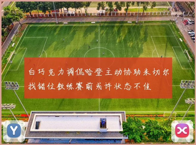白巧克力调侃哈登主动协助米切尔找错位教练赛前或许状态不佳