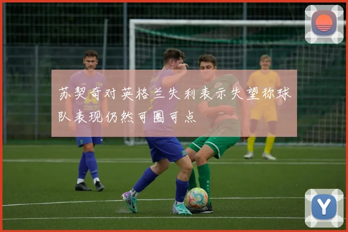 苏契奇对英格兰失利表示失望称球队表现仍然可圈可点