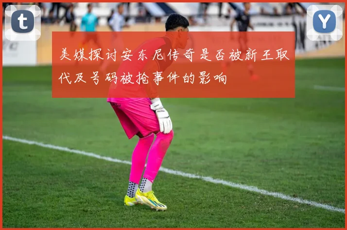 美媒探讨安东尼传奇是否被新王取代及号码被抢事件的影响