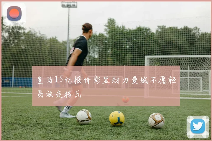 皇马15亿报价彰显财力曼城不愿轻易放走格瓦