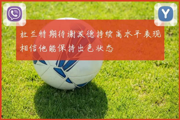 杜兰特期待谢泼德持续高水平表现相信他能保持出色状态