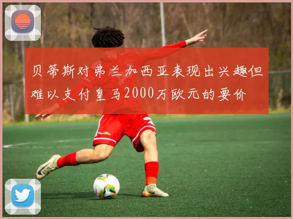 贝蒂斯对弗兰加西亚表现出兴趣但难以支付皇马2000万欧元的要价