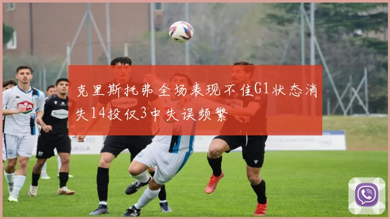 克里斯托弗全场表现不佳G1状态消失14投仅3中失误频繁