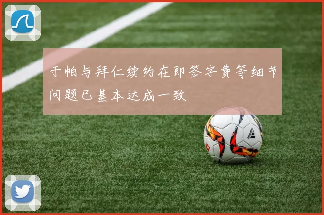 于帕与拜仁续约在即签字费等细节问题已基本达成一致