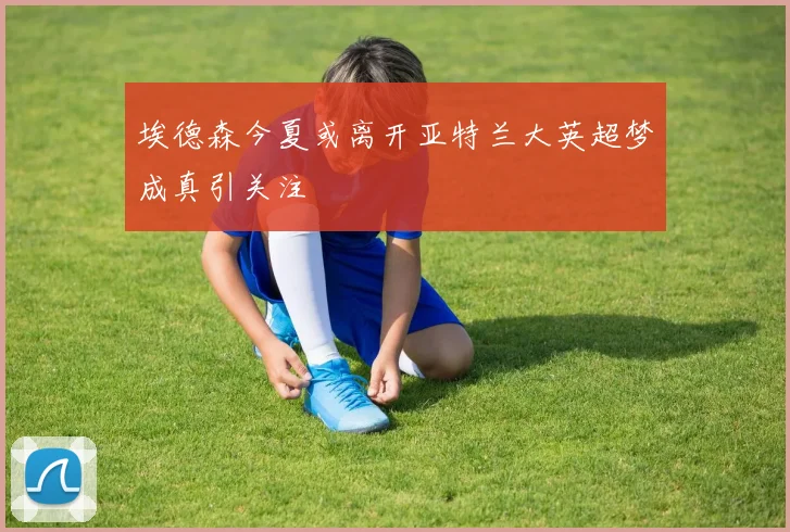 埃德森今夏或离开亚特兰大英超梦成真引关注