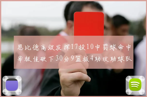 恩比德高效发挥17投10中罚球命中率极佳砍下30分9篮板4助攻助球队获胜