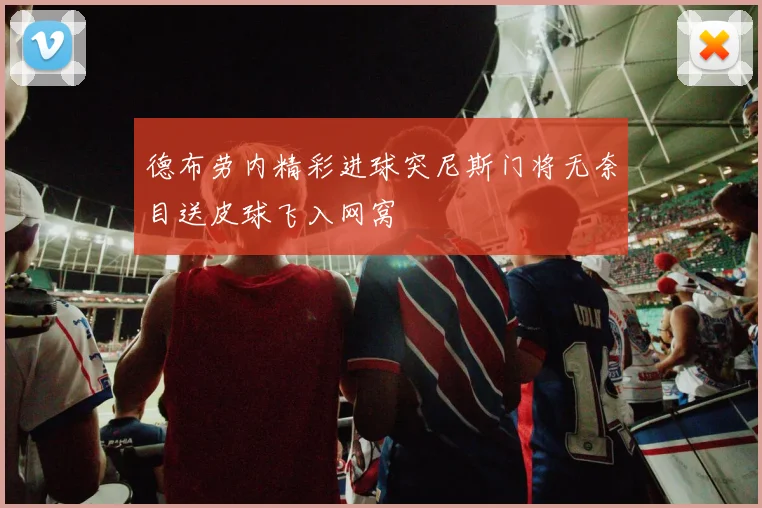 德布劳内精彩进球突尼斯门将无奈目送皮球飞入网窝