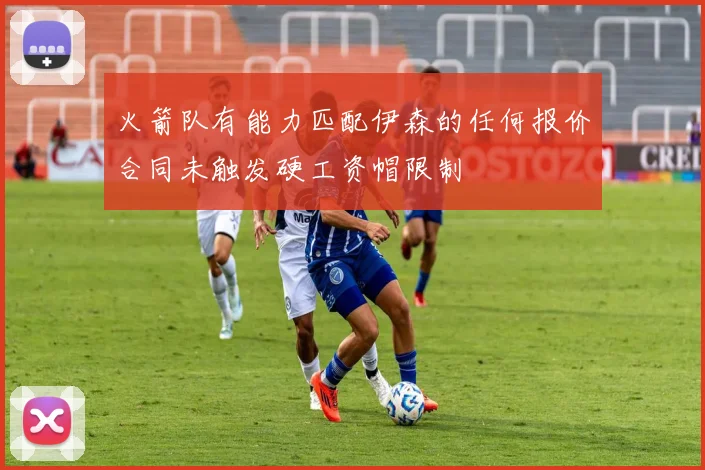 火箭队有能力匹配伊森的任何报价合同未触发硬工资帽限制