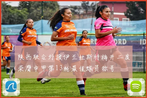 陕西联合外援伊兰杜斯特梅开二度荣膺中甲第13轮最佳球员称号