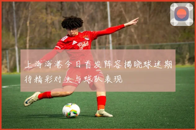 上海海港今日首发阵容揭晓球迷期待精彩对决与球队表现