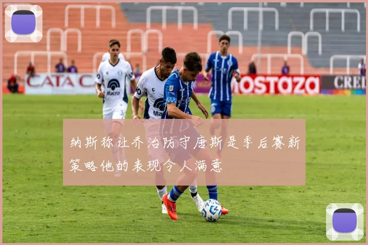 纳斯称让乔治防守唐斯是季后赛新策略他的表现令人满意