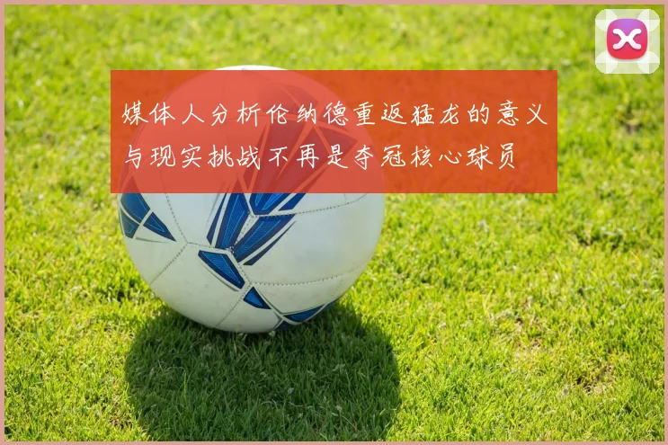 媒体人分析伦纳德重返猛龙的意义与现实挑战不再是夺冠核心球员