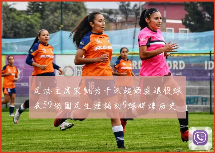 足协主席宋凯为于汉超颁发退役球衣59场国足生涯铭刻9球辉煌历史