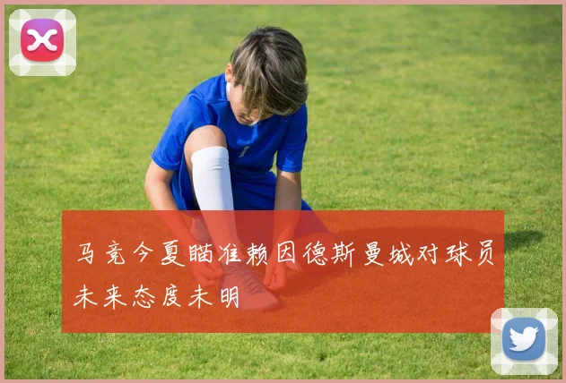 马竞今夏瞄准赖因德斯曼城对球员未来态度未明