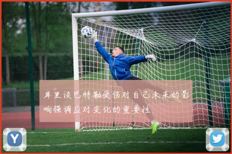 库里谈巴特勒受伤对自己未来的影响强调应对变化的重要性