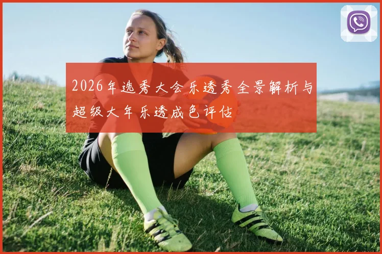 2026年选秀大会乐透秀全景解析与超级大年乐透成色评估