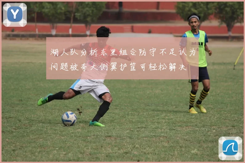 湖人队分析东里组合防守不足认为问题被夸大侧翼护筐可轻松解决