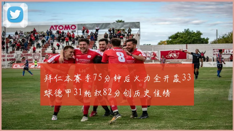 拜仁本赛季75分钟后火力全开轰33球德甲31轮积82分创历史佳绩