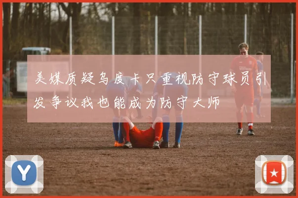 美媒质疑乌度卡只重视防守球员引发争议我也能成为防守大师