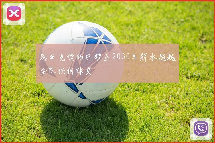 恩里克续约巴黎至2030年薪水超越全队任何球员