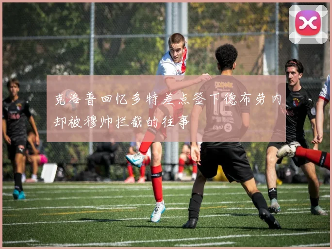 克洛普回忆多特差点签下德布劳内却被穆帅拦截的往事